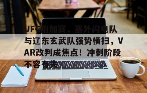 九游体育app-UFC附加赛，塞外闪电队与辽东玄武队强势横扫，VAR改判成焦点！冲刺阶段不容有失